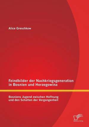 Feindbilder Der Nachkriegsgeneration in Bosnien Und Herzegowina: Bosniens Jugend Zwischen Hoffnung Und Den Schatten Der Vergangenheit de Alice Greschkow