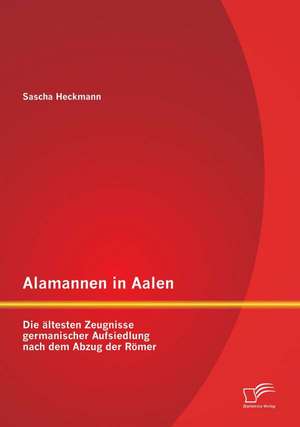 Alamannen in Aalen: Die Altesten Zeugnisse Germanischer Aufsiedlung Nach Dem Abzug Der Romer de Sascha Heckmann