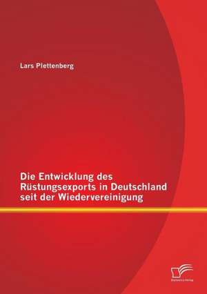 Die Entwicklung Des Rustungsexports in Deutschland Seit Der Wiedervereinigung: Strategiebildung Im St de Lars Plettenberg