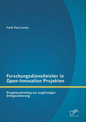 Forschungsdienstleister in Open-Innovation Projekten: Projektcontrolling Zur Langfristigen Erfolgssicherung de Frank Paul Lorenz