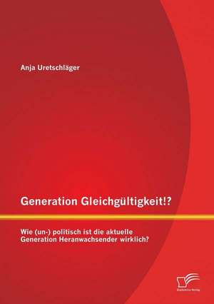 Generation Gleichgultigkeit!? Wie (Un-) Politisch Ist Die Aktuelle Generation Heranwachsender Wirklich?: Moglichkeiten Zur Optimierung Von Sportsponsoringaktivitaten Unter Berucksichtigung Neurowissenschaftlicher Erkennt de Anja Uretschläger