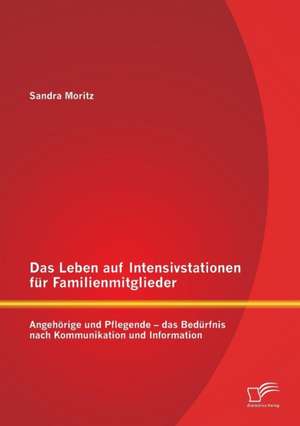 Das Leben Auf Intensivstationen Fur Familienmitglieder: Angehorige Und Pflegende - Das Bedurfnis Nach Kommunikation Und Information de Sandra Moritz