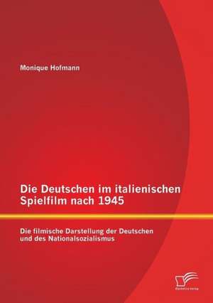 Die Deutschen Im Italienischen Spielfilm Nach 1945: Die Filmische Darstellung Der Deutschen Und Des Nationalsozialismus de Monique Hofmann