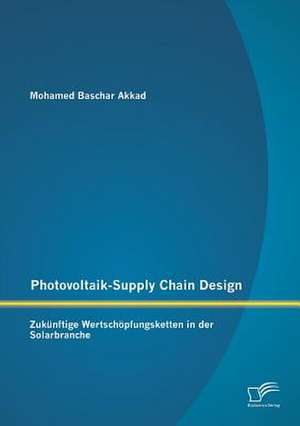 Photovoltaik-Supply Chain Design: Zukunftige Wertschopfungsketten in Der Solarbranche de Mohamed Baschar Akkad