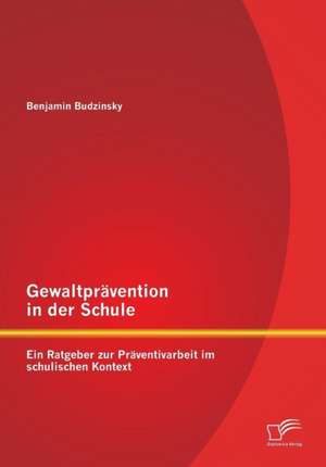 Gewaltpravention in Der Schule: Ein Ratgeber Zur Praventivarbeit Im Schulischen Kontext de Benjamin Budzinsky