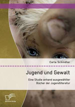 Jugend Und Gewalt: Eine Studie Anhand Ausgewahlter Bucher Der Jugendliteratur de Carla Schindler