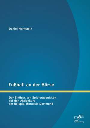 Fussball an Der Borse: Der Einfluss Von Spielergebnissen Auf Den Aktienkurs Am Beispiel Borussia Dortmund de Daniel Hornstein