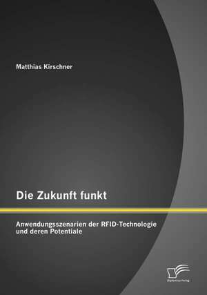 Die Zukunft Funkt: Anwendungsszenarien Der Rfid-Technologie Und Deren Potentiale de Matthias Kirschner