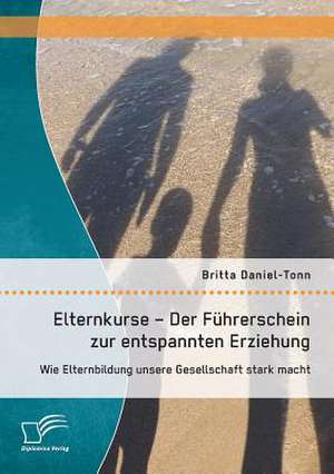 Elternkurse - Der Fuhrerschein Zur Entspannten Erziehung: Wie Elternbildung Unsere Gesellschaft Stark Macht de Britta Daniel-Tonn