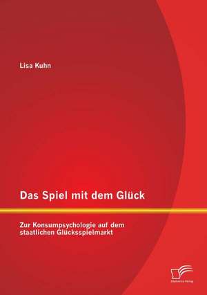 Das Spiel Mit Dem Gluck: Zur Konsumpsychologie Auf Dem Staatlichen Glucksspielmarkt de Lisa Kuhn