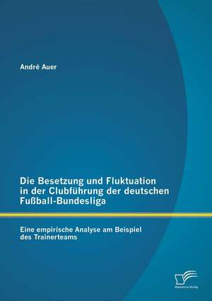 Die Besetzung Und Fluktuation in Der Clubfuhrung Der Deutschen Fussball-Bundesliga: Eine Empirische Analyse Am Beispiel Des Trainerteams de André Auer