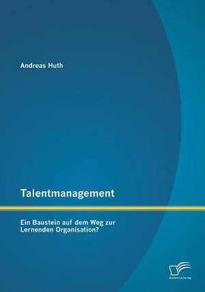 Talentmanagement: Ein Baustein Auf Dem Weg Zur Lernenden Organisation? de Andreas Huth