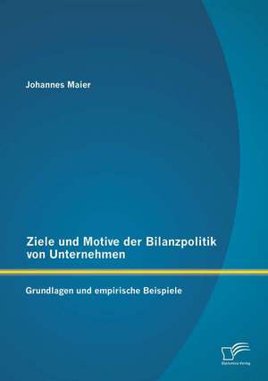 Ziele Und Motive Der Bilanzpolitik Von Unternehmen: Grundlagen Und Empirische Beispiele de Johannes Maier