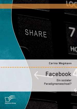 Facebook: Ein Sozialer Paradigmenwechsel? de Carina Wegmann