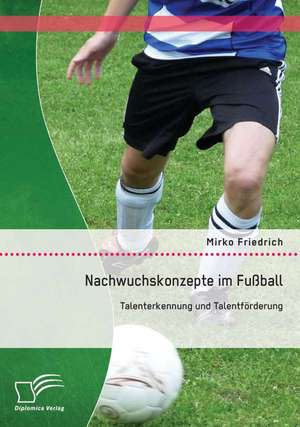 Nachwuchskonzepte Im Fussball: Talenterkennung Und Talentforderung de Mirko Friedrich