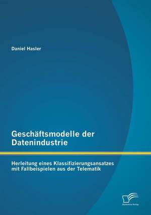 Geschaftsmodelle Der Datenindustrie: Herleitung Eines Klassifizierungsansatzes Mit Fallbeispielen Aus Der Telematik de Daniel Hasler