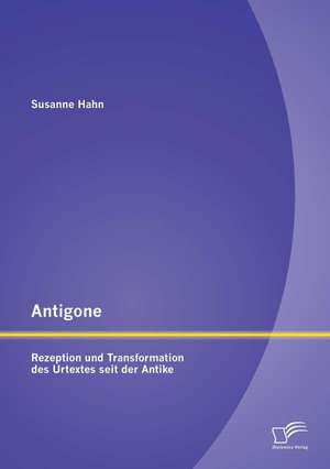 Antigone: Rezeption Und Transformation Des Urtextes Seit Der Antike de Susanne Hahn