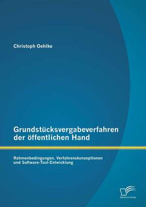 Grundstucksvergabeverfahren Der Offentlichen Hand: Rahmenbedingungen, Verfahrenskonzeptionen Und Software-Tool-Entwicklung de Christoph Oehlke