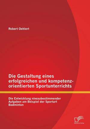 Die Gestaltung Eines Erfolgreichen Und Kompetenzorientierten Sportunterrichts: Die Entwicklung Niveaubestimmender Aufgaben Am Beispiel Der Sportart Ba de Robert Oehlert