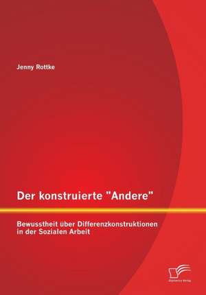 Der Konstruierte "Andere": Bewusstheit Uber Differenzkonstruktionen in Der Sozialen Arbeit de Jenny Rottke