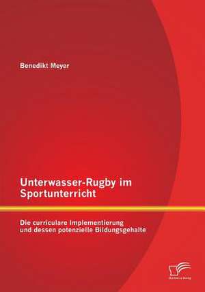 Unterwasser-Rugby Im Sportunterricht: Die Curriculare Implementierung Und Dessen Potenzielle Bildungsgehalte de Benedikt Meyer