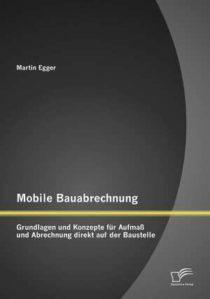 Mobile Bauabrechnung: Grundlagen Und Konzepte Fur Aufmass Und Abrechnung Direkt Auf Der Baustelle de Martin Egger