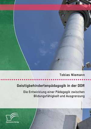 Geistigbehindertenpadagogik in Der Ddr: Die Entwicklung Einer Padagogik Zwischen Bildungsfahigkeit Und Ausgrenzung de Tobias Niemann