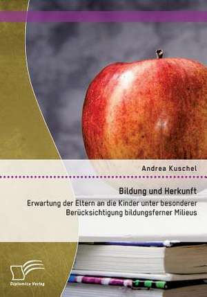 Bildung Und Herkunft: Erwartung Der Eltern an Die Kinder Unter Besonderer Berucksichtigung Bildungsferner Milieus de Andrea Kuschel