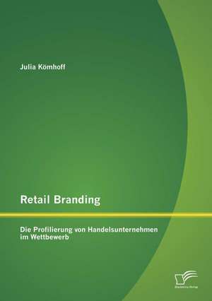 Retail Branding: Die Profilierung Von Handelsunternehmen Im Wettbewerb de Julia Kömhoff