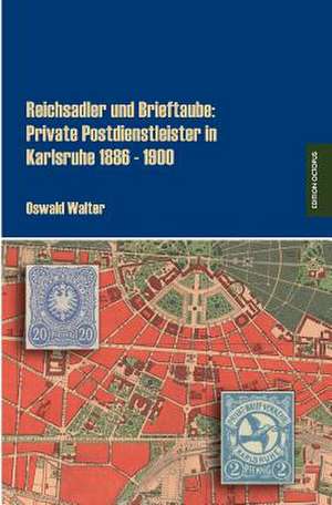 Reichsadler und Brieftaube: Private Postdienstleister in Karlsruhe 1886 - 1900 de Oswald Walter