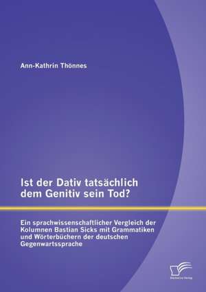 Ist Der Dativ Tatsachlich Dem Genitiv Sein Tod? Ein Sprachwissenschaftlicher Vergleich Der Kolumnen Bastian Sicks Mit Grammatiken Und Worterbuchern De: Studie Zur Wirksamkeit Und Akzeptanz de Ann-Kathrin Thoennes