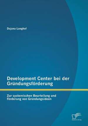 Development Center Bei Der Grundungsforderung: Zur Systemischen Beurteilung Und Forderung Von Grundungsideen de Dajana Langhof