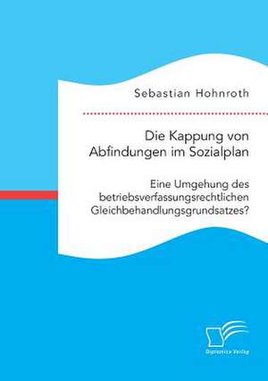 Die Kappung Von Abfindungen Im Sozialplan: Eine Umgehung Des Betriebsverfassungsrechtlichen Gleichbehandlungsgrundsatzes? de Sebastian Hohnroth