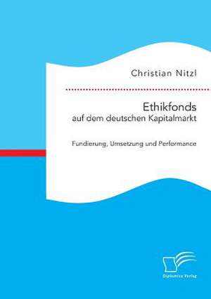 Ethikfonds Auf Dem Deutschen Kapitalmarkt: Fundierung, Umsetzung Und Performance de Christian Nitzl