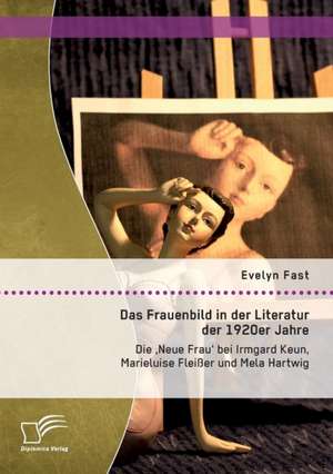 Das Frauenbild in Der Literatur Der 1920er Jahre: Die 'Neue Frau' Bei Irmgard Keun, Marieluise Fleisser Und Mela Hartwig de Evelyn Fast