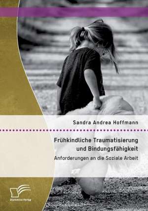 Fruhkindliche Traumatisierung Und Bindungsfahigkeit: Anforderungen an Die Soziale Arbeit de Sandra Andrea Hoffmann