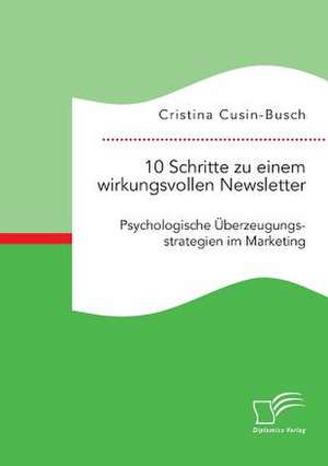 10 Schritte Zu Einem Wirkungsvollen Newsletter: Psychologische Uberzeugungsstrategien Im Marketing de Cristina Cusin-Busch