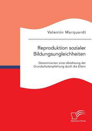 Reproduktion Sozialer Bildungsungleichheiten: Determinanten Einer Ablehnung Der Grundschulempfehlung Durch Die Eltern de Valentin Marquardt