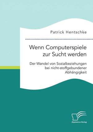 Wenn Computerspiele Zur Sucht Werden: Der Wandel Von Sozialbeziehungen Bei Nicht-Stoffgebundener Abhangigkeit de Patrick Hentschke