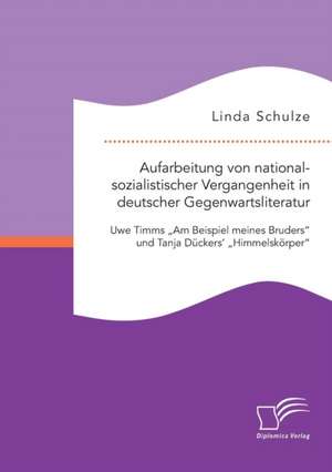 Aufarbeitung Von Nationalsozialistischer Vergangenheit in Deutscher Gegenwartsliteratur: Uwe Timms "Am Beispiel Meines Bruders" Und Tanja Duckers' "Hi de Linda Schulze