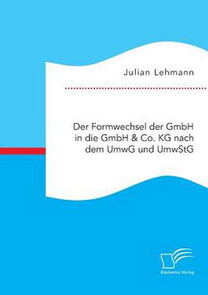 Der Formwechsel Der Gmbh in Die Gmbh & Co. Kg Nach Dem Umwg Und Umwstg: Eine Verhaltensokonomisch Geleitete Untersuchung Zur Optimierung Der Marktdurchdringung de Julian Lehmann