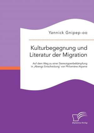 Kulturbegegnung Und Literatur Der Migration: Auf Dem Weg Zu Einer Stereotypenbekampfung in 'Abengs Entscheidung' Von Philomene Atyame de Yannick Gnipep-oo