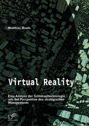 Virtual Reality: Eine Analyse Der Schlusseltechnologie Aus Der Perspektive Des Strategischen Managements de Matthias Bruns