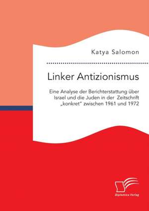 Linker Antizionismus: Eine Analyse Der Berichterstattung Uber Israel Und Die Juden in Der Zeitschrift Konkret" Zwischen 1961 Und 1972 de Katya Salomon