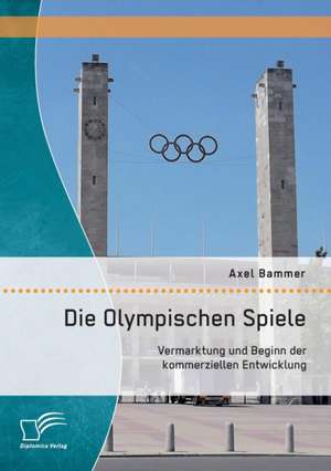 Die Olympischen Spiele: Vermarktung Und Beginn Der Kommerziellen Entwicklung de Axel Bammer