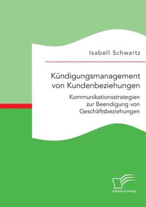 Kundigungsmanagement Von Kundenbeziehungen: Kommunikationsstrategien Zur Beendigung Von Geschaftsbeziehungen de Isabell Schwartz