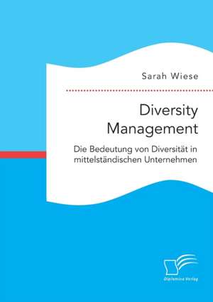 Diversity Management. Die Bedeutung Von Diversitat in Mittelstandischen Unternehmen: Wie Das Erziehungsprinzip Rhythmik Die Teamentwicklung Fordern Kann de Sarah Wiese