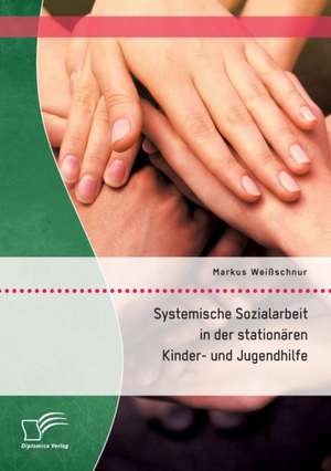 Systemische Sozialarbeit in Der Stationaren Kinder- Und Jugendhilfe: Wie Das Erziehungsprinzip Rhythmik Die Teamentwicklung Fordern Kann de Markus Weißschnur