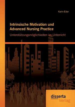 Intrinsische Motivation Und Advanced Nursing Practice: Unterstutzungsmoglichkeiten Im Unterricht de Karin Eder