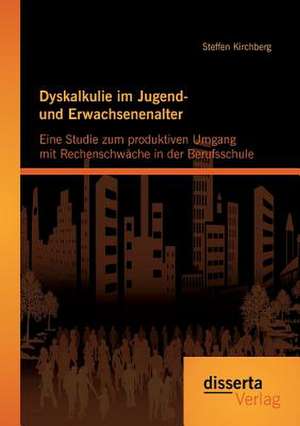 Dyskalkulie Im Jugend- Und Erwachsenenalter: Eine Studie Zum Produktiven Umgang Mit Rechenschwache in Der Berufsschule de Steffen Kirchberg